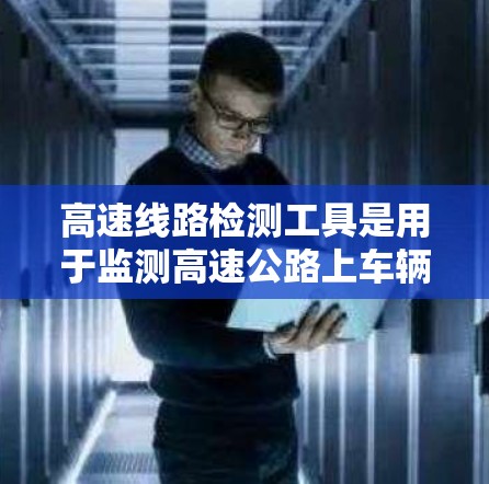高速线路检测工具是用于监测高速公路上车辆流量、行驶状态和交通状况的设备和方法。以下是对高速线路检测工具的详细分类和说明 高速线路检测工具是用于监测高速公路上车辆流量、行驶状态和交通状况的设备和方法。以下是对高速线路检测工具的详细分类和说明