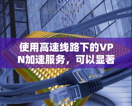 使用高速线路下的VPN加速服务,可以显著提升用户的在线体验,尤其是在需要快速连接和处理多种应用的情况下。以下是详细的总结和建议 使用高速线路下的VPN加速服务,可以显著提升用户的在线体验,尤其是在需要快速连接和处理多种应用的情况下。以下是详细的总结和建议