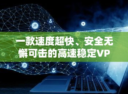 一款速度超快、安全无懈可击的高速稳定VPN推荐