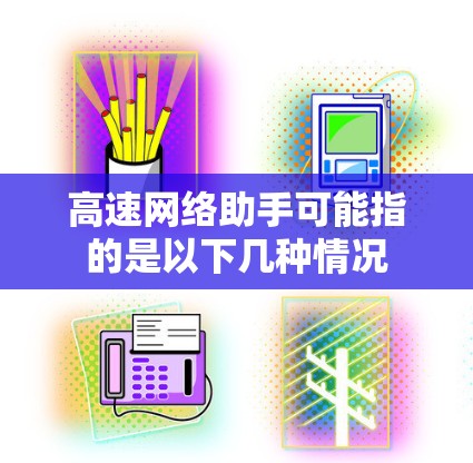 高速网络助手可能指的是以下几种情况 高速网络助手可能指的是以下几种情况