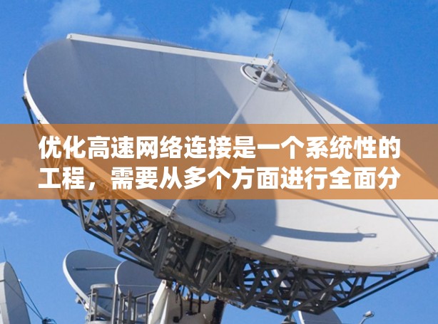 优化高速网络连接是一个系统性的工程,需要从多个方面进行全面分析和调整。以下是一个详细的优化方案 优化高速网络连接是一个系统性的工程,需要从多个方面进行全面分析和调整。以下是一个详细的优化方案