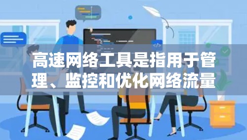 高速网络工具是指用于管理、监控和优化网络流量的工具。这些工具通常支持实时监控、自动速率调整、流量分析和故障检测等功能,帮助用户确保网络带宽的高效使用。以下是一些常见的高速网络工具及其最新版本 高速网络工具是指用于管理、监控和优化网络流量的工具。这些工具通常支持实时监控、自动速率调整、流量分析和故障检测等功能,帮助用户确保网络带宽的高效使用。以下是一些常见的高速网络工具及其最新版本