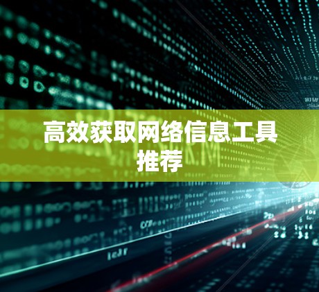 高效获取网络信息工具推荐 高效获取网络信息工具推荐