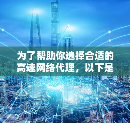 为了帮助你选择合适的高速网络代理，以下是一个有条理的指南，涵盖了关键信息和推荐，帮助你做出明智的选择