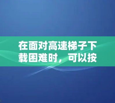 在面对高速梯子下载困难时,可以按照以下步骤进行处理 在面对高速梯子下载困难时,可以按照以下步骤进行处理