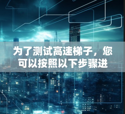 为了测试高速梯子,您可以按照以下步骤进行 为了测试高速梯子,您可以按照以下步骤进行