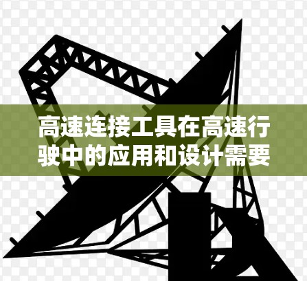 高速连接工具在高速行驶中的应用和设计需要综合考虑多个因素,以确保稳定性和高效性。以下是对高速连接工具的总结和分析 高速连接工具在高速行驶中的应用和设计需要综合考虑多个因素,以确保稳定性和高效性。以下是对高速连接工具的总结和分析
