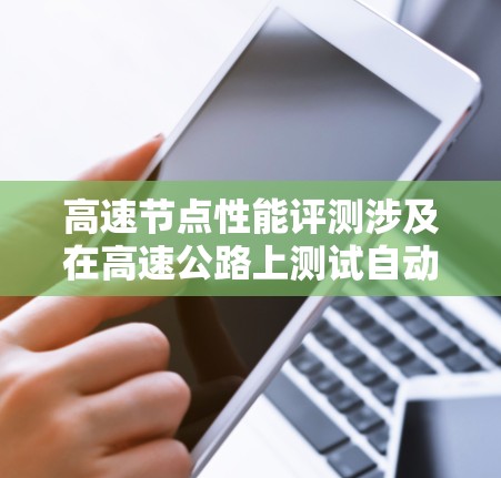 高速节点性能评测涉及在高速公路上测试自动驾驶汽车，评估其在高速行驶时的性能和稳定性。以下是详细的步骤指南