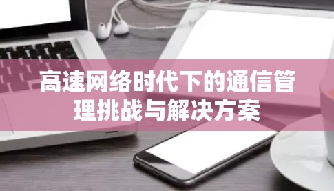 高速网络时代下的通信管理挑战与解决方案 高速网络时代下的通信管理挑战与解决方案