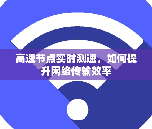 高速节点实时测速,如何提升网络传输效率 高速节点实时测速,如何提升网络传输效率