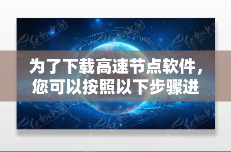 为了下载高速节点软件,您可以按照以下步骤进行 为了下载高速节点软件,您可以按照以下步骤进行