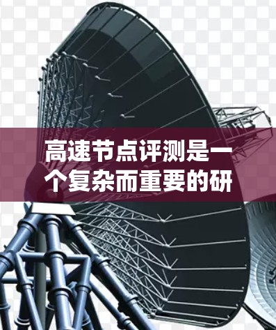 高速节点评测是一个复杂而重要的研究领域，涉及多个方面和多维度的数据分析。以下是对高速节点评测的系统性分析