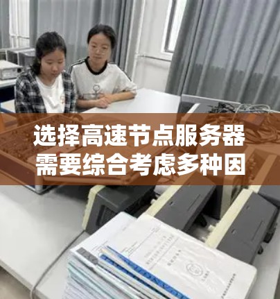 选择高速节点服务器需要综合考虑多种因素,以下是一个清晰且详细的指南 选择高速节点服务器需要综合考虑多种因素,以下是一个清晰且详细的指南