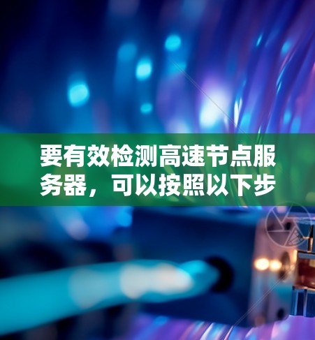 要有效检测高速节点服务器，可以按照以下步骤进行