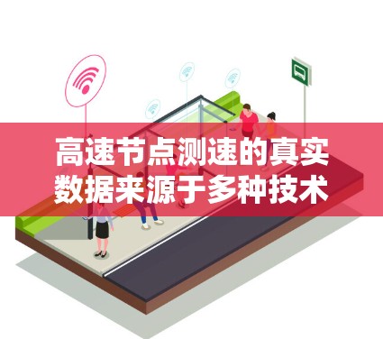 高速节点测速的真实数据来源于多种技术手段,旨在监控车辆在限速路段上的行驶情况,确保安全并优化交通管理。以下是获取和使用高速节点测速数据的关键点 高速节点测速的真实数据来源于多种技术手段,旨在监控车辆在限速路段上的行驶情况,确保安全并优化交通管理。以下是获取和使用高速节点测速数据的关键点