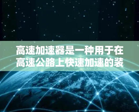 高速加速器是一种用于在高速公路上快速加速的装置,广泛应用于汽车驾驶和工业应用。以下是关于高速加速器的详细分析 高速加速器是一种用于在高速公路上快速加速的装置,广泛应用于汽车驾驶和工业应用。以下是关于高速加速器的详细分析
