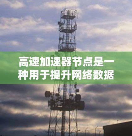 高速加速器节点是一种用于提升网络数据传输速度和性能的设备,广泛应用于云网络、物联网和移动通信等领域。以下是其关键特点、功能、应用及其相关技术挑战的总结 高速加速器节点是一种用于提升网络数据传输速度和性能的设备,广泛应用于云网络、物联网和移动通信等领域。以下是其关键特点、功能、应用及其相关技术挑战的总结