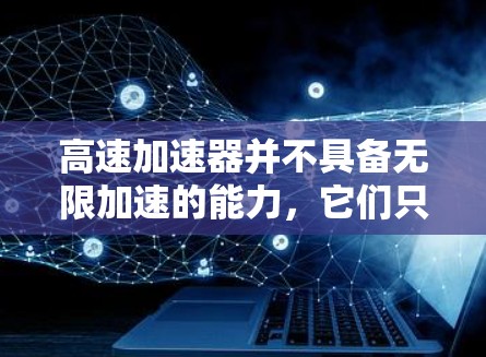 高速加速器并不具备无限加速的能力,它们只能提供有限的加速速度。以下是关于高速加速器的详细分析 高速加速器并不具备无限加速的能力,它们只能提供有限的加速速度。以下是关于高速加速器的详细分析