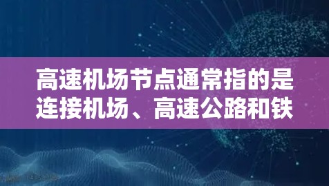 高速机场节点通常指的是连接机场、高速公路和铁路之间的交通枢纽,旨在提高交通效率和便利性。以下是一些关于高速机场节点的分享 高速机场节点通常指的是连接机场、高速公路和铁路之间的交通枢纽,旨在提高交通效率和便利性。以下是一些关于高速机场节点的分享