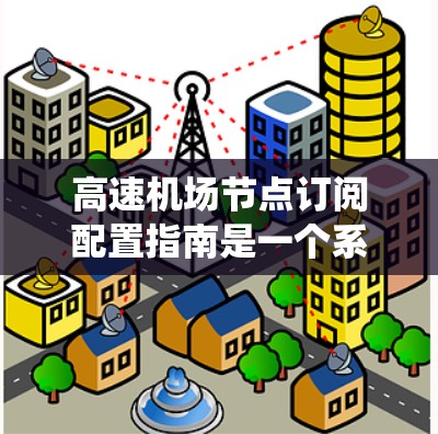 高速机场节点订阅配置指南是一个系统性的过程，旨在为机场节点提供最佳的服务。以下是对该指南的详细总结和步骤说明