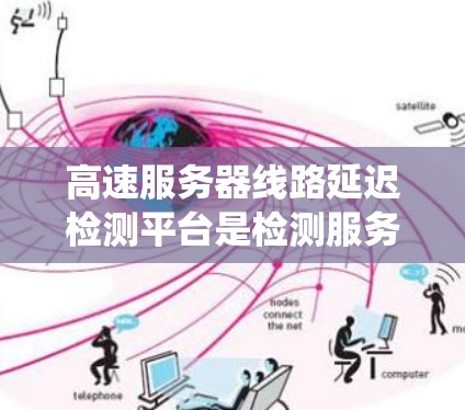 高速服务器线路延迟检测平台是检测服务器网络传输过程中的超时传输(延迟)的系统和工具。以下是关于该主题的详细总结 高速服务器线路延迟检测平台是检测服务器网络传输过程中的超时传输(延迟)的系统和工具。以下是关于该主题的详细总结