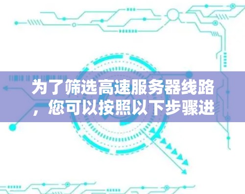 为了筛选高速服务器线路,您可以按照以下步骤进行操作 为了筛选高速服务器线路,您可以按照以下步骤进行操作