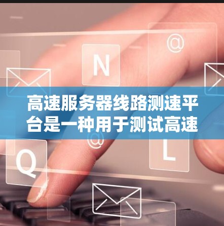 高速服务器线路测速平台是一种用于测试高速服务器网络性能的工具，旨在帮助测试人员了解服务器的实际网络条件，优化服务器配置，提升服务器的可用性。以下是关于高速服务器线路测速平台的详细总结