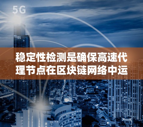 稳定性检测是确保高速代理节点在区块链网络中运行顺利的重要步骤。以下是一个系统化的指南，帮助您了解如何进行稳定性检测