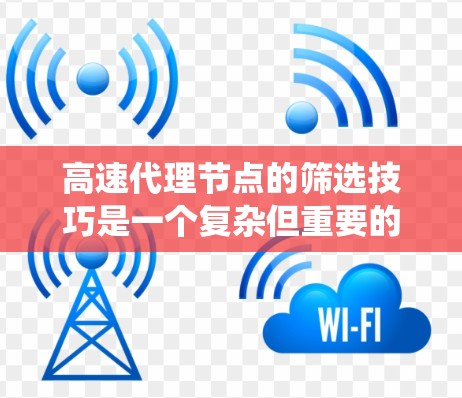 高速代理节点的筛选技巧是一个复杂但重要的环节,确保代理节点能够高效地访问和响应网页内容。以下是一些详细且系统化的筛选技巧 高速代理节点的筛选技巧是一个复杂但重要的环节,确保代理节点能够高效地访问和响应网页内容。以下是一些详细且系统化的筛选技巧
