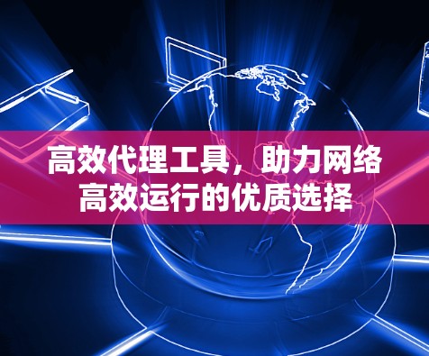 高效代理工具，助力网络高效运行的优质选择
