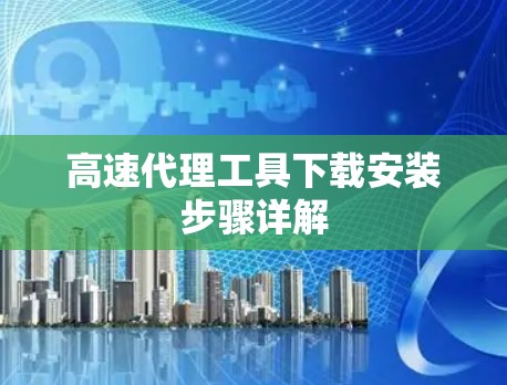 高速代理工具下载安装步骤详解 高速代理工具下载安装步骤详解