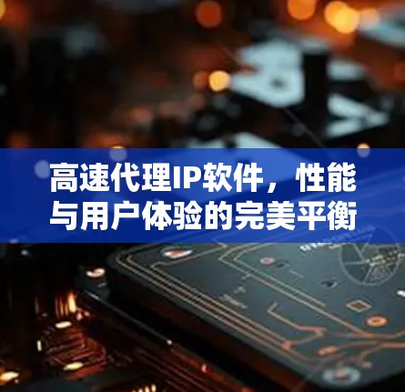 高速代理IP软件,性能与用户体验的完美平衡 高速代理IP软件,性能与用户体验的完美平衡