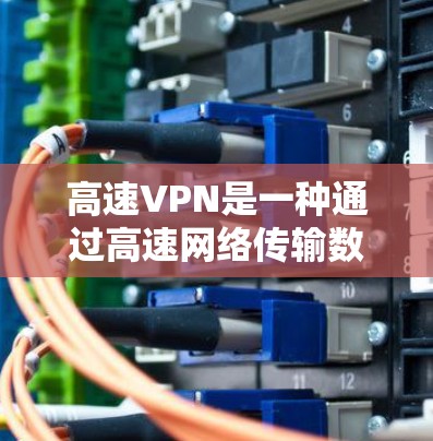 高速VPN是一种通过高速网络传输数据的加密方法，与普通VPN类似，但通常使用更先进的技术和更高的数据传输速率。以下是详细的步骤和信息