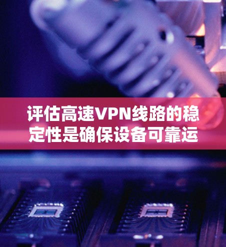 评估高速VPN线路的稳定性是确保设备可靠运行和用户体验的关键。以下是对高速VPN线路稳定性的评估要点 评估高速VPN线路的稳定性是确保设备可靠运行和用户体验的关键。以下是对高速VPN线路稳定性的评估要点
