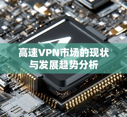 高速VPN市场的现状与发展趋势分析 高速VPN市场的现状与发展趋势分析