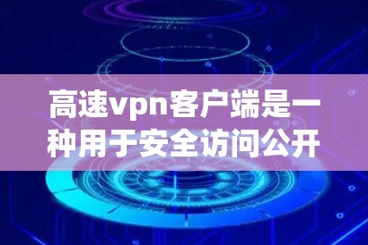 高速vpn客户端是一种用于安全访问公开网站的软件，旨在保护用户免受恶意软件和网络攻击的风险。以下是使用高速vpn客户端访问公开网站的步骤和注意事项