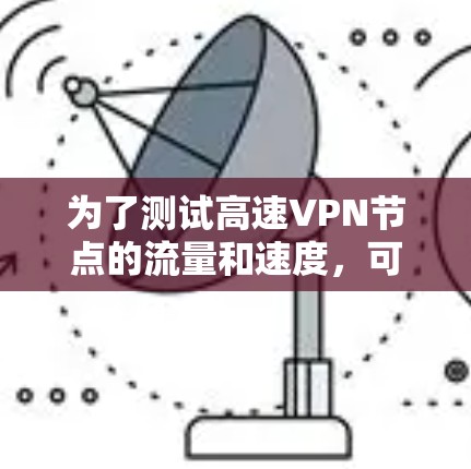 为了测试高速VPN节点的流量和速度,可以按照以下步骤进行 为了测试高速VPN节点的流量和速度,可以按照以下步骤进行