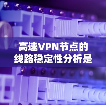 高速VPN节点的线路稳定性分析是一个复杂的过程,涉及多个因素的综合评估。以下是逐步的分析和解决方案 高速VPN节点的线路稳定性分析是一个复杂的过程,涉及多个因素的综合评估。以下是逐步的分析和解决方案