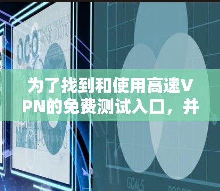 为了找到和使用高速VPN的免费测试入口，并确保安全和合法使用，您可以按照以下步骤进行
