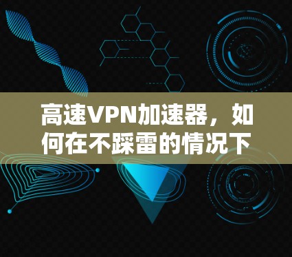 高速VPN加速器,如何在不踩雷的情况下,轻松应对高速xFFFFFF? 高速VPN加速器,如何在不踩雷的情况下,轻松应对高速xFFFFFF?