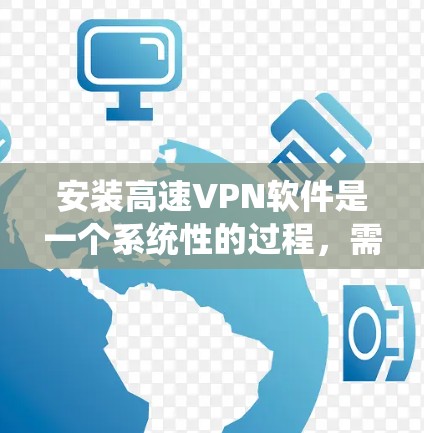 安装高速VPN软件是一个系统性的过程,需要综合考虑多个因素。以下是逐步的建议 安装高速VPN软件是一个系统性的过程,需要综合考虑多个因素。以下是逐步的建议
