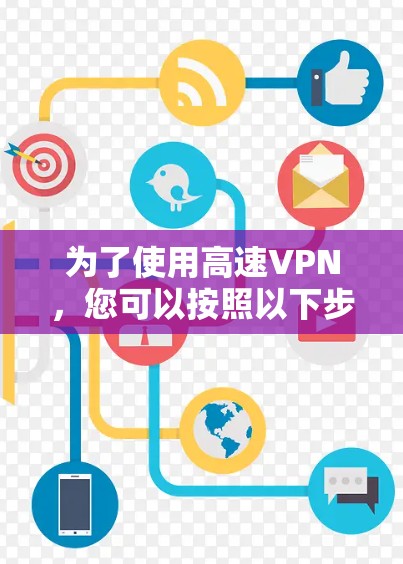 为了使用高速VPN,您可以按照以下步骤进行操作 为了使用高速VPN,您可以按照以下步骤进行操作