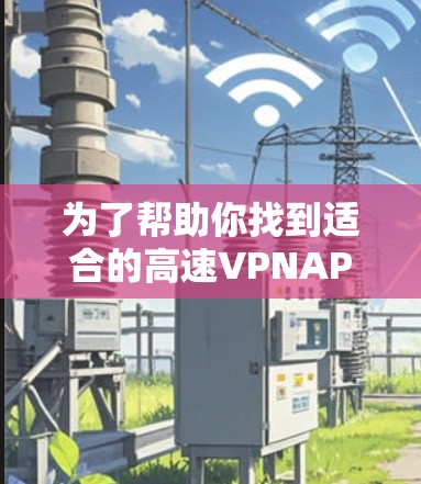 为了帮助你找到适合的高速VPNAPP，以下是详细的分析和推荐