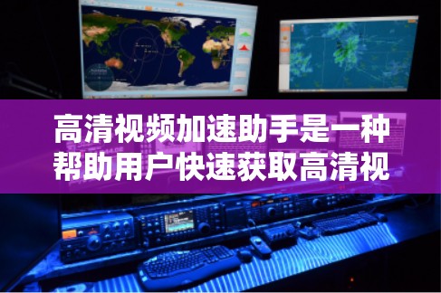 高清视频加速助手是一种帮助用户快速获取高清视频的工具，通常包括解压器、解码器和加速器等部分。以下是一步步的指南