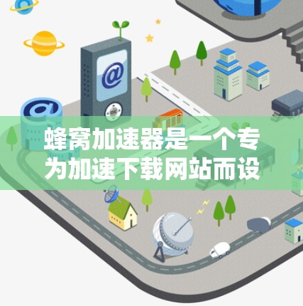 蜂窝加速器是一个专为加速下载网站而设计的软件包管理器，用户只需下载并安装一个包，即可自动处理文件下载，从而提升下载速度。以下是详细步骤和注意事项